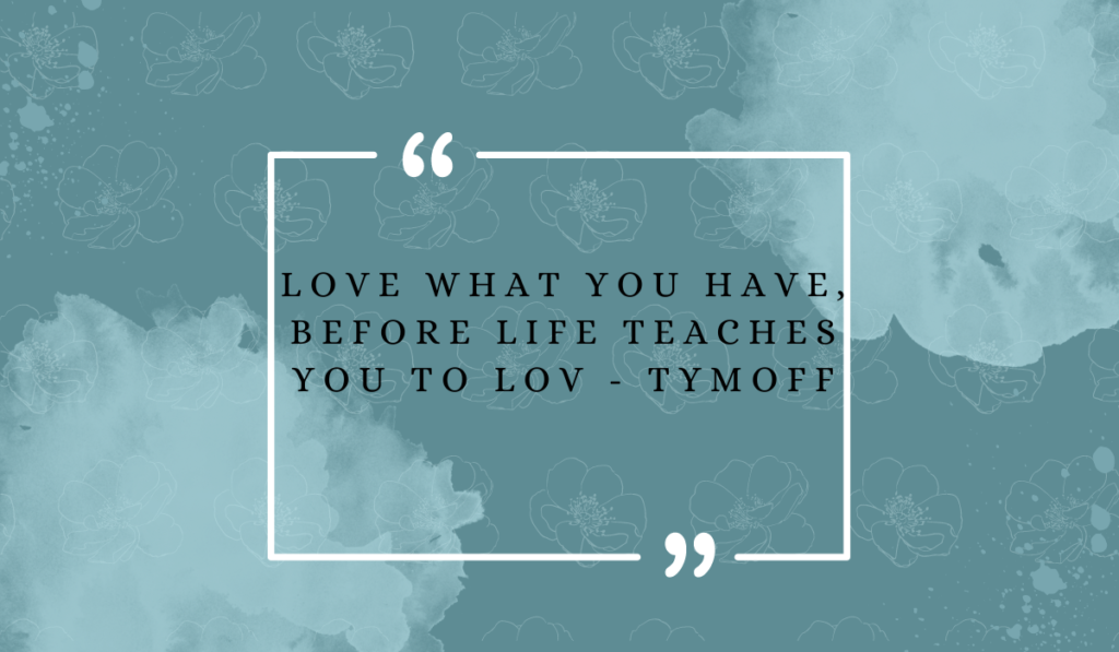 Love what you have, before Life teaches you to lov - Tymoff